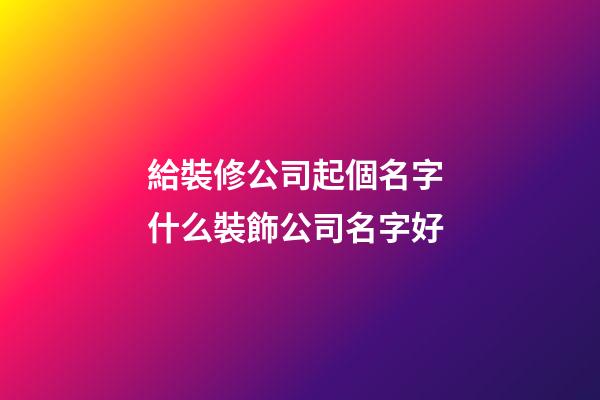 給裝修公司起個名字 什么裝飾公司名字好-第1張-公司起名-玄機派